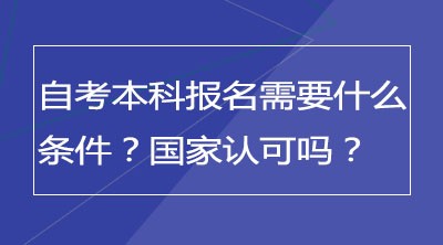 自考本科报名需要什么条件？国家认可吗？