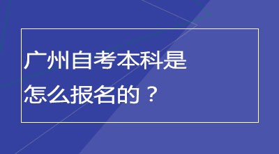 广州自考本科是怎么报名的？