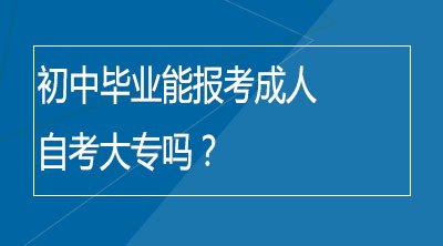 初中毕业能报考成人自考大专吗？