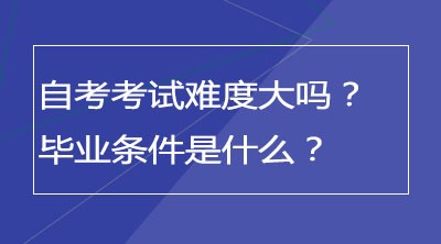 自考考试难度大吗？毕业条件是什么？