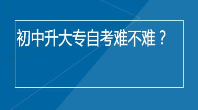 初中升大专自考难不难？