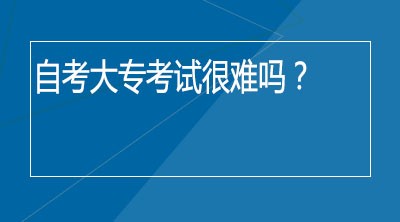 自考大专考试很难吗？