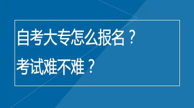 自考大专怎么报名？考试难不难？