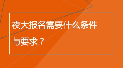 夜大报名需要什么条件与要求？