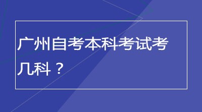 广州自考本科考试考几科？