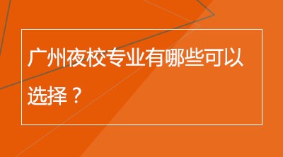 广州夜校专业有哪些可以选择？