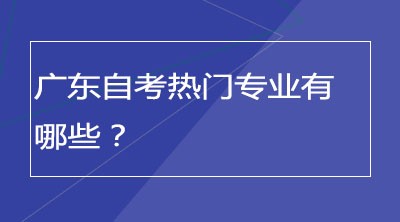 广东自考热门专业有哪些？