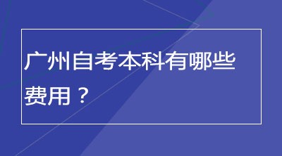 广州自考本科有哪些费用？