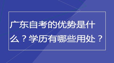 广东自考的优势是什么？学历有哪些用处？