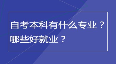 自考本科有什么专业？哪些好就业？