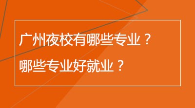 广州夜校有哪些专业？哪些专业好就业？