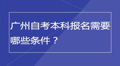 广州自考本科报名需要哪些条件？