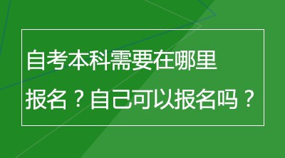 自考本科需要在哪里报名？自己可以报名吗？