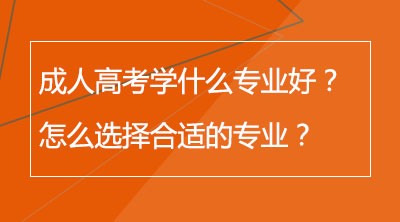 成人高考学什么专业好？怎么选择合适的专业？