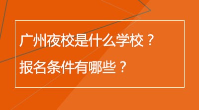 广州夜校是什么学校？报名条件有哪些？