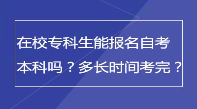 在校专科生能报名自考本科吗？多长时间考完？