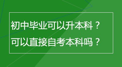 初中毕业可以升本科？可以直接自考本科吗？