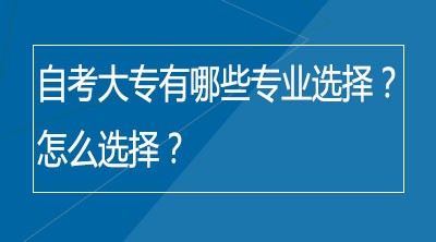 自考大专有哪些专业选择？怎么选择？