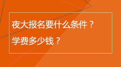 夜大报名要什么条件？学费多少钱？