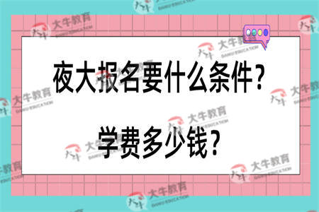 夜大报名要什么条件？学费多少钱？