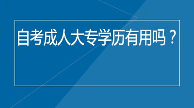 自考成人大专学历有用吗？