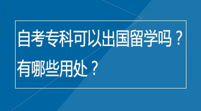 自考专科可以出国留学吗？有哪些用处？