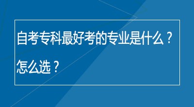 自考专科最好考的专业是什么？怎么选？